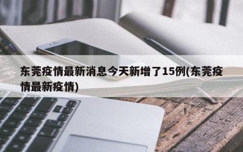 东莞疫情最新消息今天新增了15例(东莞疫情最新疫情)