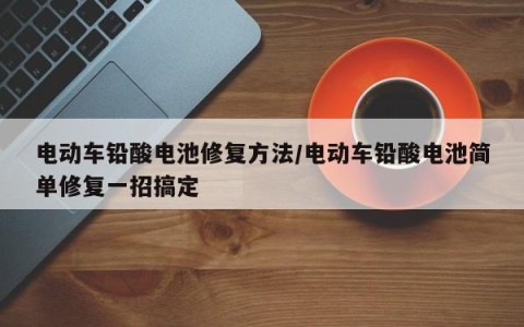 电动车铅酸电池修复方法/电动车铅酸电池简单修复一招搞定