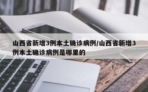 山西省新增3例本土确诊病例/山西省新增3例本土确诊病例是哪里的